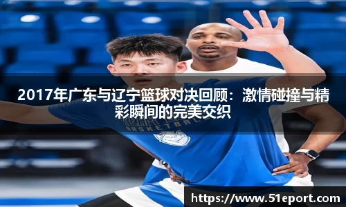 2017年广东与辽宁篮球对决回顾：激情碰撞与精彩瞬间的完美交织