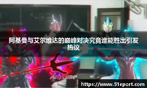 阿基曼与艾尔维达的巅峰对决究竟谁能胜出引发热议